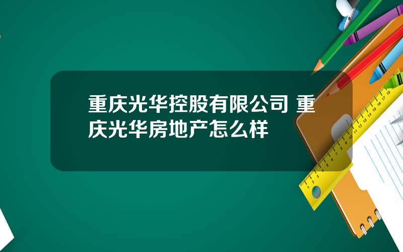 重庆光华控股有限公司 重庆光华房地产怎么样